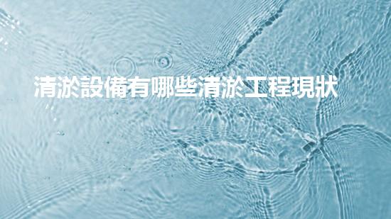 清淤設備有哪些清淤工程現狀與以后進展：技術創(chuàng)新與環(huán)境保護？